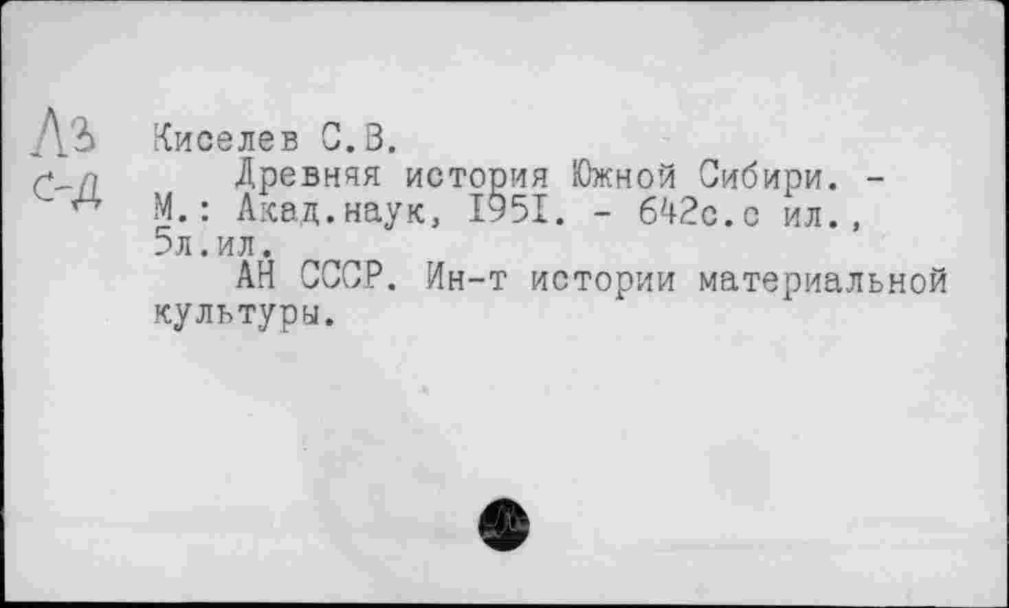 ﻿Киселев С.В.
Древняя история Южной Сибири. -М.: Акад.наук, 1951. - 642с.с ил., 5л.ил.
АН СССР. Ин-т истории материальной культуру.